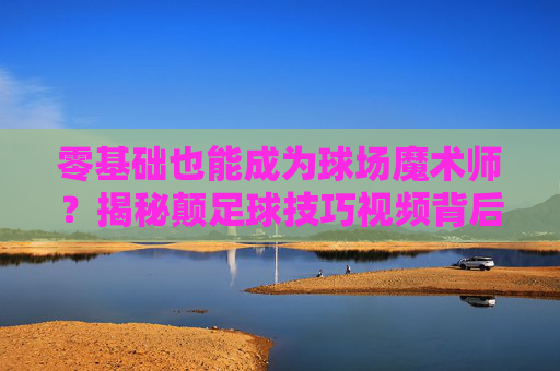 零基础也能成为球场魔术师?揭秘颠足球技巧视频背后的秘密