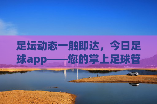 足坛动态一触即达，今日足球app——您的掌上足球管家