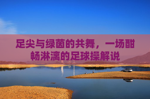 足尖与绿茵的共舞，一场酣畅淋漓的足球操解说