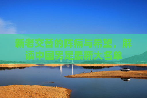 新老交替的阵痛与希望,解读中国男足最新大名单
