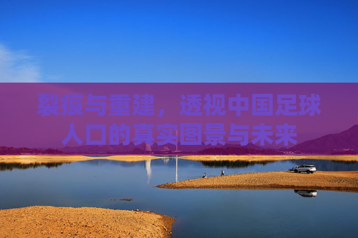 裂痕与重建，透视中国足球人口的真实图景与未来