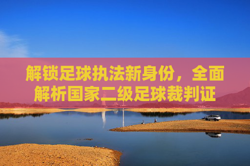 解锁足球执法新身份，全面解析国家二级足球裁判证