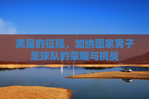 黑星的征程，加纳国家男子足球队的荣耀与挑战