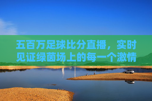 五百万足球比分直播，实时见证绿茵场上的每一个激情瞬间
