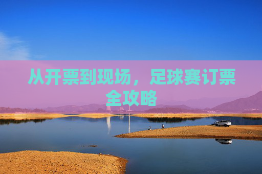 从开票到现场，足球赛订票全攻略