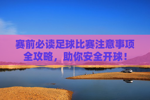 赛前必读足球比赛注意事项全攻略,助你安全开球!