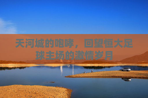 天河城的咆哮，回望恒大足球主场的激情岁月