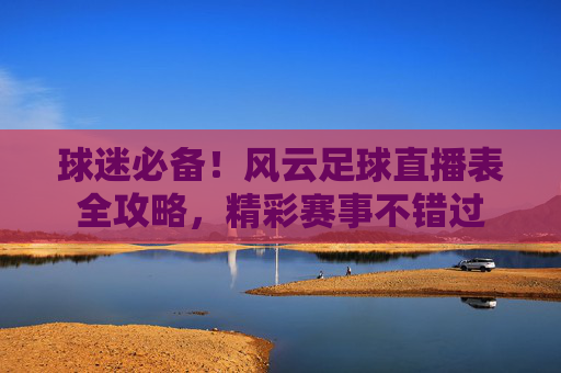 球迷必备！风云足球直播表全攻略，精彩赛事不错过