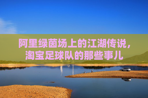 阿里绿茵场上的江湖传说,淘宝足球队的那些事儿