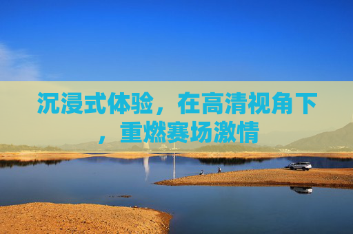 沉浸式体验，在高清视角下，重燃赛场激情