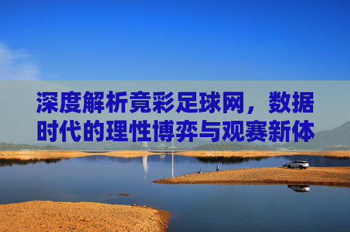 深度解析竟彩足球网，数据时代的理性博弈与观赛新体验