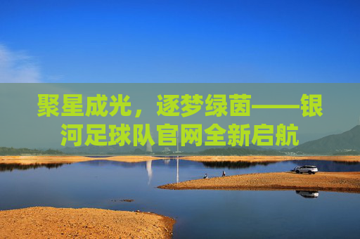 聚星成光，逐梦绿茵——银河足球队官网全新启航