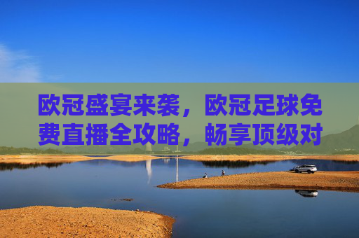 欧冠盛宴来袭,欧冠足球免费直播全攻略,畅享顶级对决!