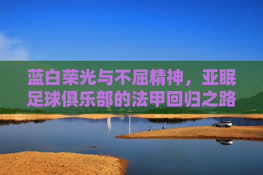 蓝白荣光与不屈精神,亚眠足球俱乐部的法甲回归之路