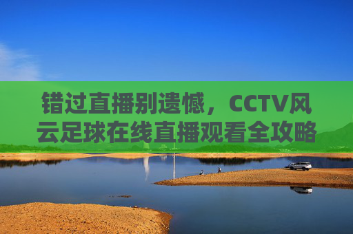 错过直播别遗憾，CCTV风云足球在线直播观看全攻略，带你重温激情时刻