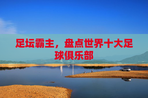 足坛霸主，盘点世界十大足球俱乐部