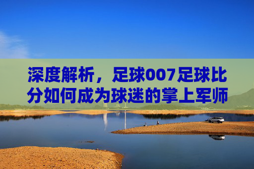 深度解析,足球007足球比分如何成为球迷的掌上军师