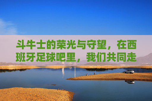 斗牛士的荣光与守望,在西班牙足球吧里,我们共同走过的足球岁月