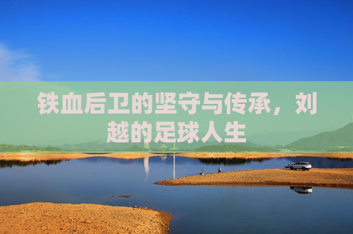 铁血后卫的坚守与传承，刘越的足球人生