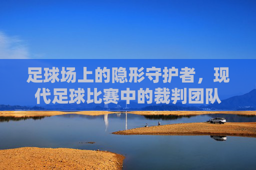 足球场上的隐形守护者，现代足球比赛中的裁判团队