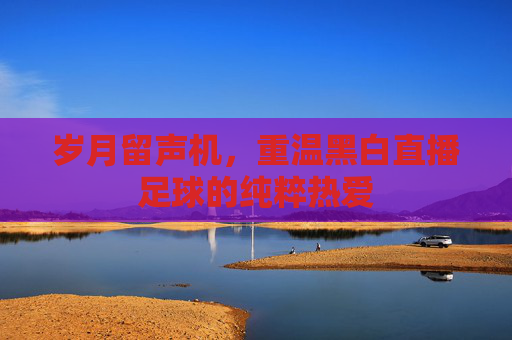 岁月留声机，重温黑白直播足球的纯粹热爱