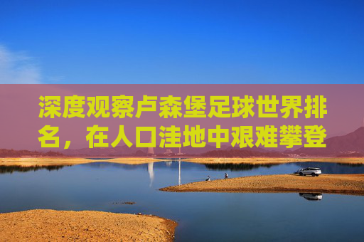深度观察卢森堡足球世界排名，在人口洼地中艰难攀登的微光