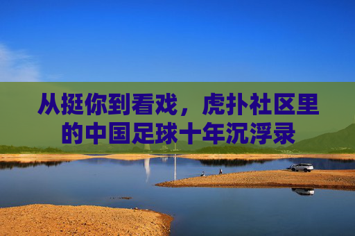 从挺你到看戏,虎扑社区里的中国足球十年沉浮录