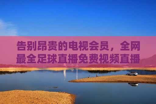 告别昂贵的电视会员，全网最全足球直播免费视频直播渠道推荐