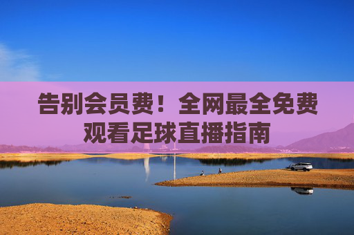 告别会员费!全网最全免费观看足球直播指南