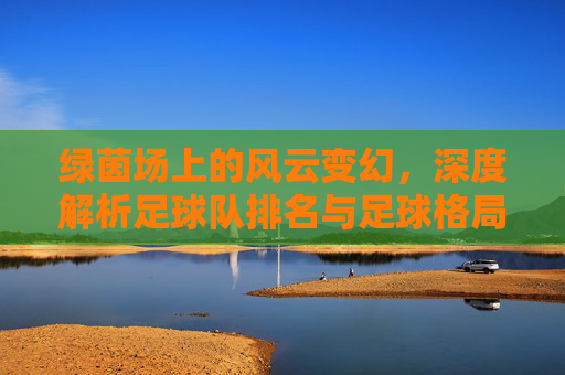 绿茵场上的风云变幻,深度解析足球队排名与足球格局