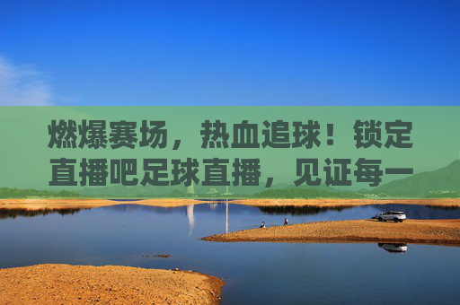 燃爆赛场，热血追球！锁定直播吧足球直播，见证每一个精彩瞬间