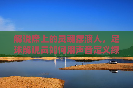 解说席上的灵魂摆渡人,足球解说员如何用声音定义绿茵场
