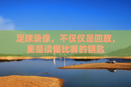 足球录像,不仅仅是回放,更是读懂比赛的钥匙
