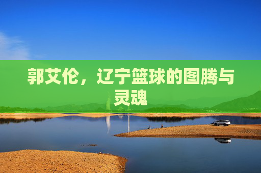 郭艾伦,辽宁篮球的图腾与灵魂