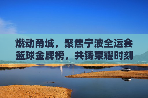 燃动甬城，聚焦宁波全运会篮球金牌榜，共铸荣耀时刻