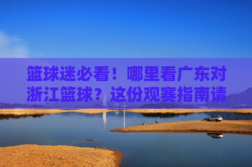 篮球迷必看！哪里看广东对浙江篮球？这份观赛指南请收好