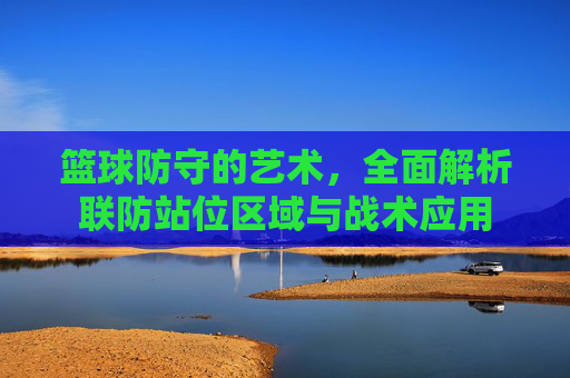 篮球防守的艺术，全面解析联防站位区域与战术应用