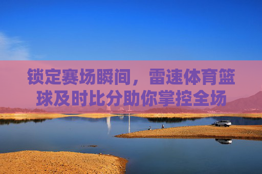 锁定赛场瞬间,雷速体育篮球及时比分助你掌控全场