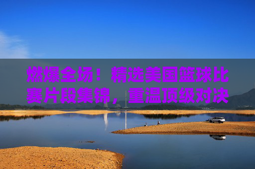 燃爆全场!精选美国篮球比赛片段集锦,重温顶级对决