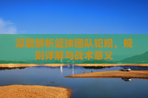 深度解析篮球团队犯规,规则详解与战术意义