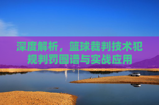 深度解析,篮球裁判技术犯规判罚图谱与实战应用
