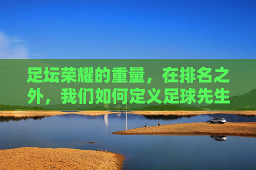 足坛荣耀的重量,在排名之外,我们如何定义足球先生?