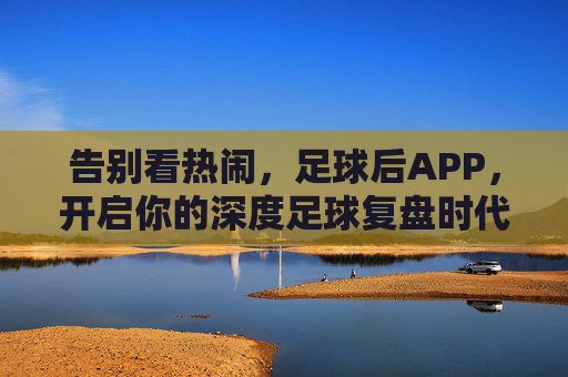告别看热闹,足球后APP,开启你的深度足球复盘时代