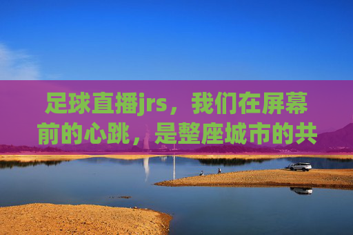 足球直播jrs,我们在屏幕前的心跳,是整座城市的共鸣