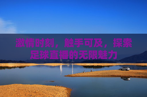 激情时刻，触手可及，探索足球直播的无限魅力