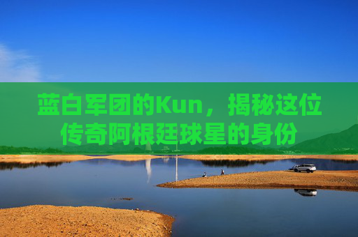 蓝白军团的Kun,揭秘这位传奇阿根廷球星的身份
