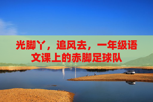 光脚丫,追风去,一年级语文课上的赤脚足球队