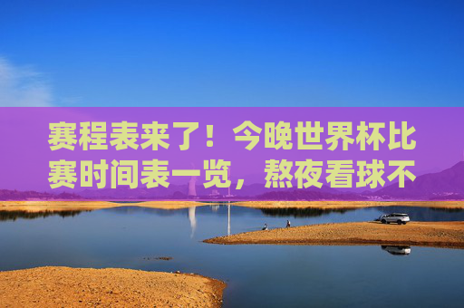 赛程表来了!今晚世界杯比赛时间表一览,熬夜看球不迷路