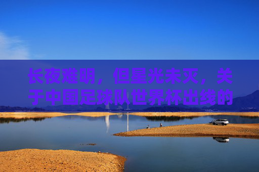 长夜难明,但星光未灭,关于中国足球队世界杯出线的理性突围与期盼