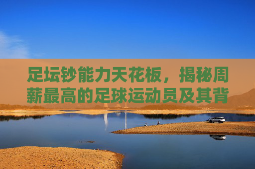 足坛钞能力天花板，揭秘周薪最高的足球运动员及其背后的天价合同